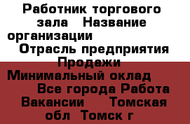 Работник торгового зала › Название организации ­ Fusion Service › Отрасль предприятия ­ Продажи › Минимальный оклад ­ 27 600 - Все города Работа » Вакансии   . Томская обл.,Томск г.